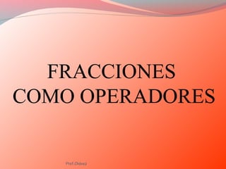 FRACCIONES
COMO OPERADORES
Ptof.Chávez
 