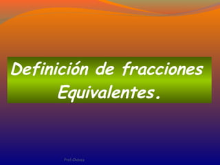 Definición de fracciones
Equivalentes.
Ptof.Chávez
 