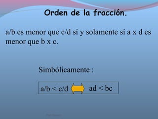 Orden de la fracción.
a/b es menor que c/d sí y solamente sí a x d es
menor que b x c.
Simbólicamente :
a/b < c/d ad < bc
Ptof.Chávez
 