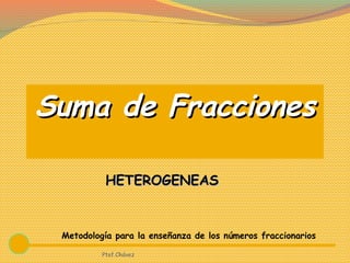 Suma de FraccionesSuma de Fracciones
Metodología para la enseñanza de los números fraccionarios
HETEROGENEASHETEROGENEAS
Ptof.Chávez
 