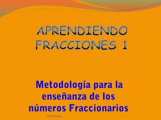Metodología para la
enseñanza de los
números Fraccionarios
Ptof.Chávez
 