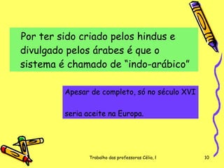 Por ter sido criado pelos hindus e divulgado pelos árabes é que o sistema é chamado de “indo-arábico”  Apesar de completo, só   no século XVI  seria aceite na Europa. 
