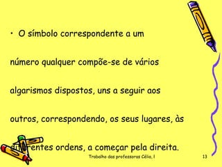 O símbolo correspondente a um  número qualquer compõe-se de vários  algarismos dispostos, uns a seguir aos  outros, correspondendo, os seus lugares, às  diferentes ordens, a começar pela direita.  
