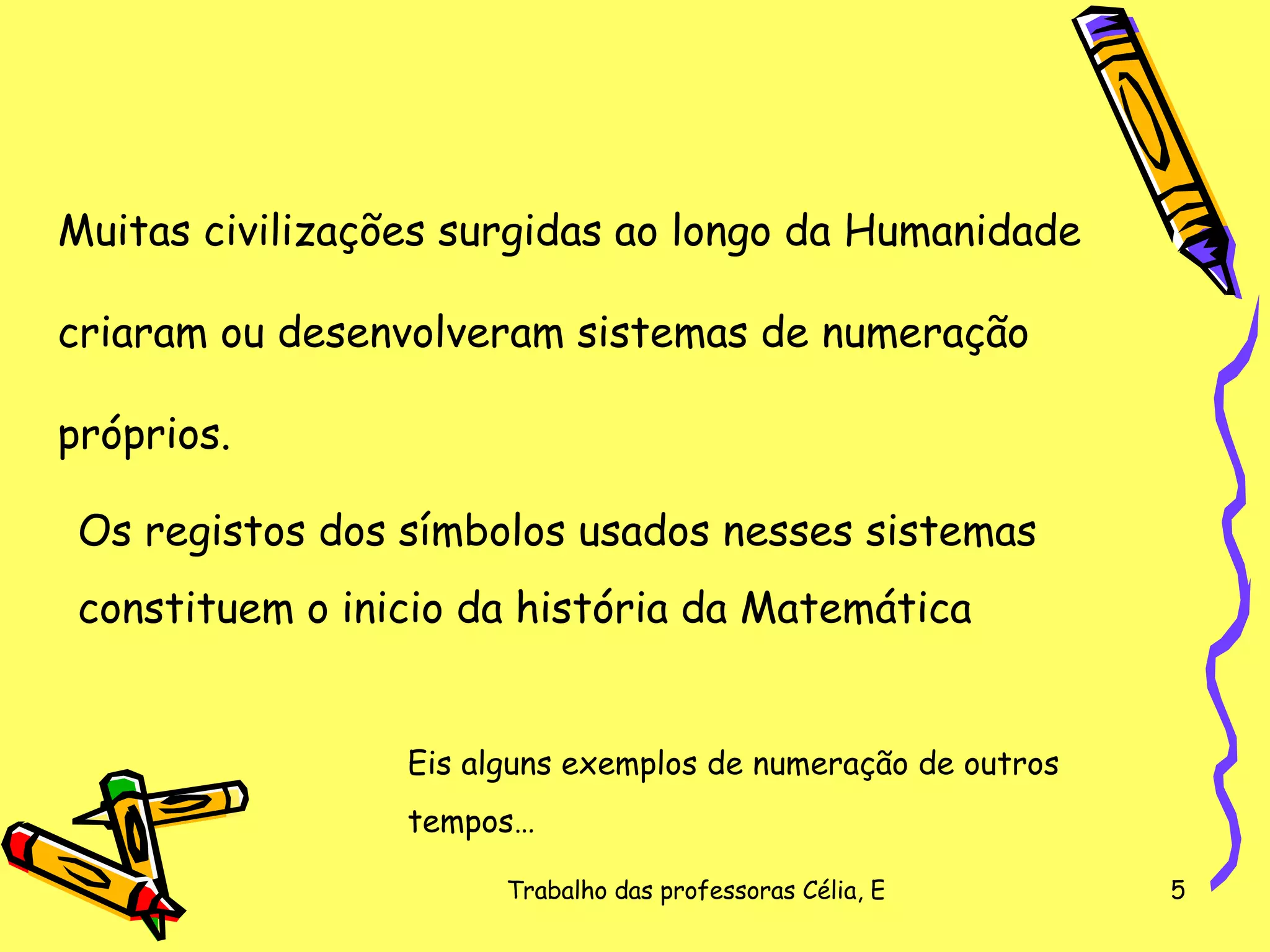 Muitas civilizações surgidas ao longo da Humanidade  criaram ou desenvolveram sistemas de numeração  próprios. Os registos dos símbolos usados nesses sistemas  constituem o inicio da história da Matemática Eis alguns exemplos de numeração de outros  tempos… 