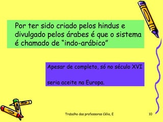 Por ter sido criado pelos hindus e divulgado pelos árabes é que o sistema é chamado de “indo-arábico”  Apesar de completo, só   no século XVI  seria aceite na Europa. 