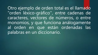 Otro ejemplo de orden total es el llamado
“orden léxico-gráfico'', entre cadenas de
caracteres, vectores de números, o entre
monomios, y que funciona análogamente
al orden en que están ordenadas las
palabras en un diccionario.
 