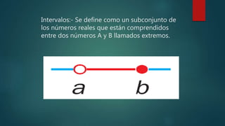 Intervalos:- Se define como un subconjunto de
los números reales que están comprendidos
entre dos números A y B llamados extremos.
 