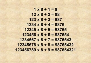 1 x 8 + 1 = 9 12 x 8 + 2 = 98 123 x 8 + 3 = 987 1234 x 8 + 4 = 9876 12345 x 8 + 5 = 98765 123456 x 8 + 6 = 987654 1234567 x 8 + 7 = 9876543 12345678 x 8 + 8 = 98765432 123456789 x 8 + 9 = 987654321 