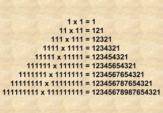 1 x 1 = 1 11 x 11 = 121 111 x 111 = 12321 1111 x 1111 = 1234321 11111 x 11111 = 123454321 111111 x 111111 = 12345654321 1111111 x 1111111 = 1234567654321 11111111 x 11111111 = 123456787654321 111111111 x 111111111 = 12345678987654321 