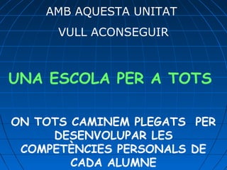 AMB AQUESTA UNITAT
VULL ACONSEGUIR
UNA ESCOLA PER A TOTS
ON TOTS CAMINEM PLEGATS PER
DESENVOLUPAR LES
COMPETÈNCIES PERSONALS DE
CADA ALUMNE
 