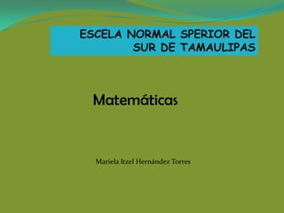 ESCELA NORMAL SPERIOR DEL
        SUR DE TAMAULIPAS



 Matemáticas


  Mariela Itzel Hernández Torres
 