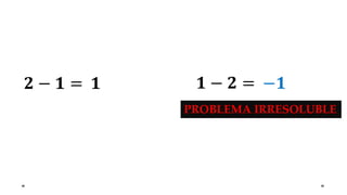 𝟐 − 𝟏 = 𝟏 𝟏 − 𝟐 = −𝟏
PROBLEMA IRRESOLUBLE
 