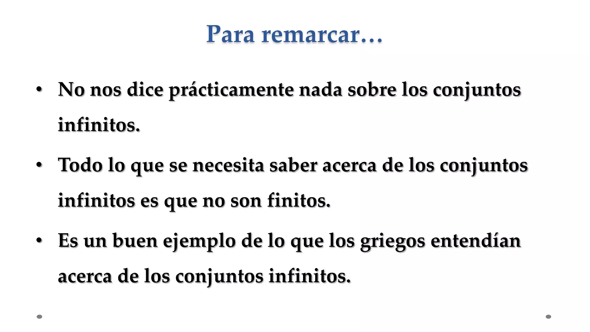 • No nos dice prácticamente nada sobre los conjuntos
infinitos.
• Todo lo que se necesita saber acerca de los conjuntos
infinitos es que no son finitos.
• Es un buen ejemplo de lo que los griegos entendían
acerca de los conjuntos infinitos.
Para remarcar…
 