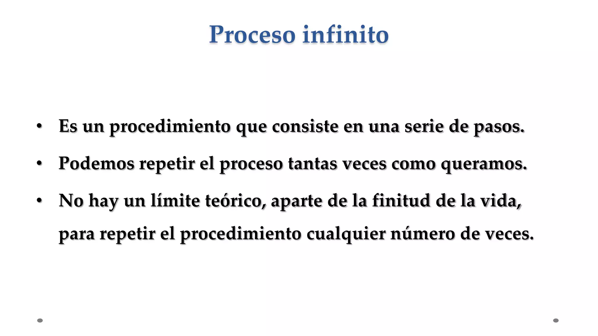 Proceso infinito
• Es un procedimiento que consiste en una serie de pasos.
• Podemos repetir el proceso tantas veces como queramos.
• No hay un límite teórico, aparte de la finitud de la vida,
para repetir el procedimiento cualquier número de veces.
 