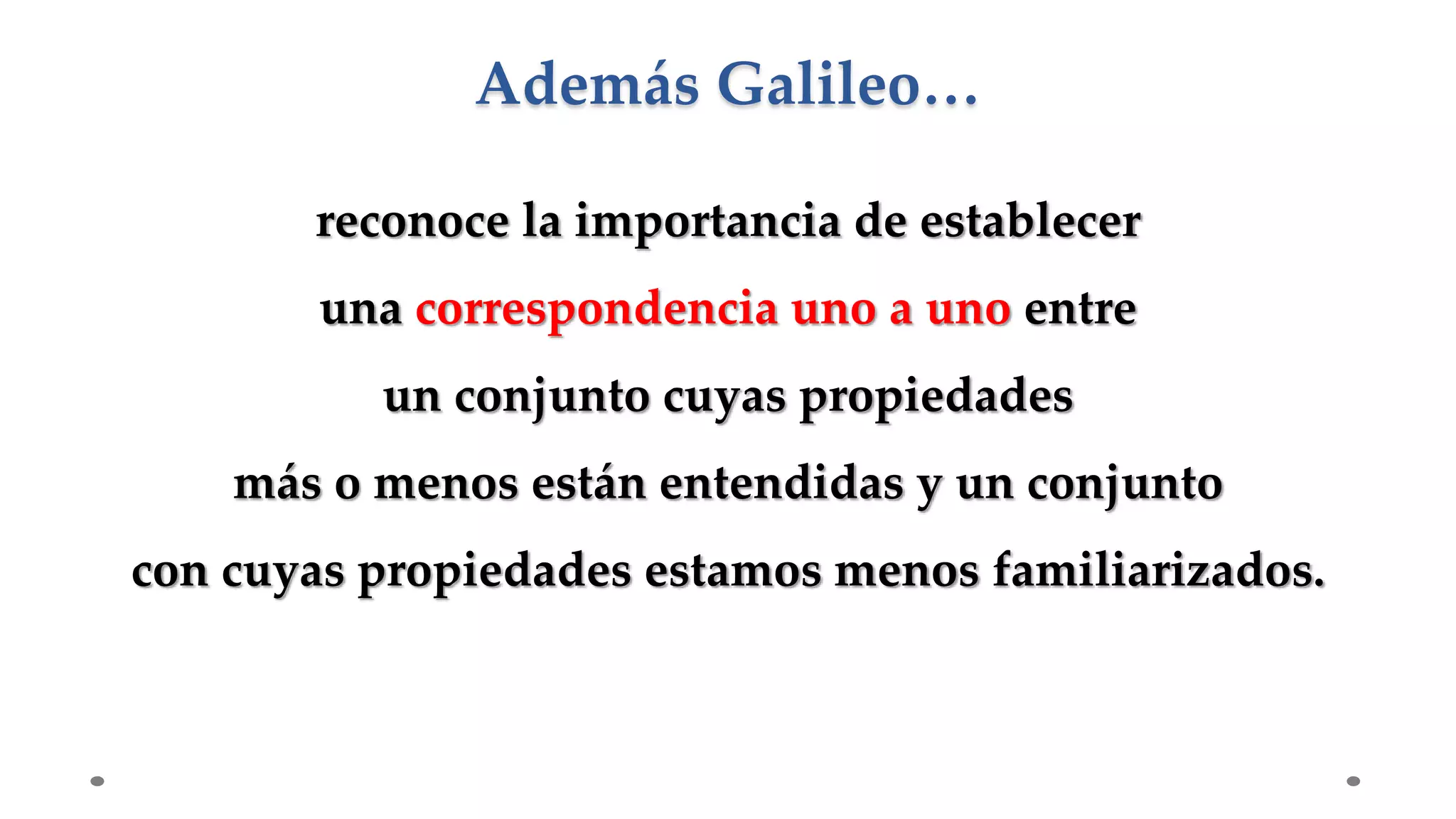 reconoce la importancia de establecer
una correspondencia uno a uno entre
un conjunto cuyas propiedades
más o menos están entendidas y un conjunto
con cuyas propiedades estamos menos familiarizados.
Además Galileo…
 