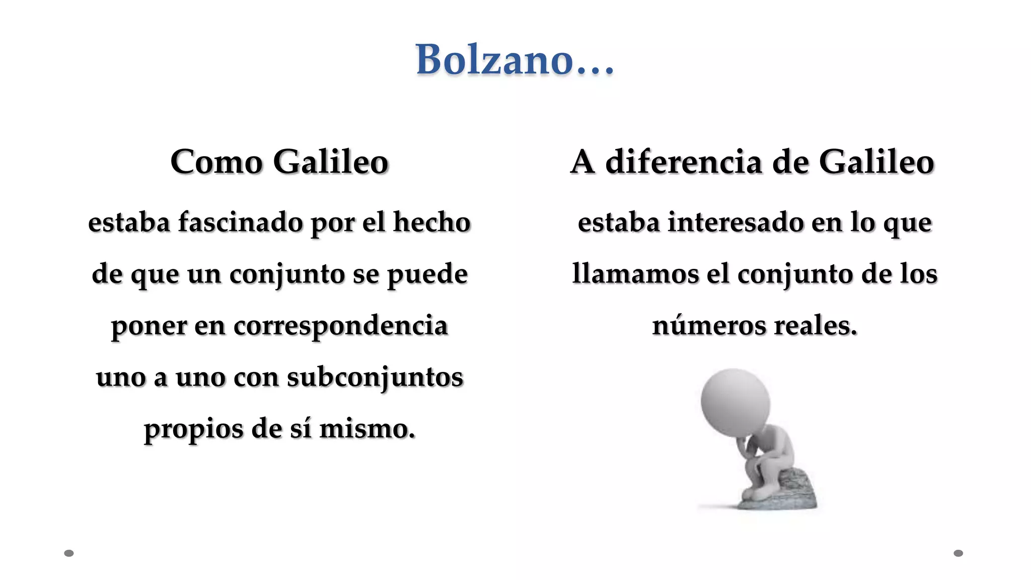 Como Galileo A diferencia de Galileo
estaba fascinado por el hecho
de que un conjunto se puede
poner en correspondencia
uno a uno con subconjuntos
propios de sí mismo.
estaba interesado en lo que
llamamos el conjunto de los
números reales.
Bolzano…
 