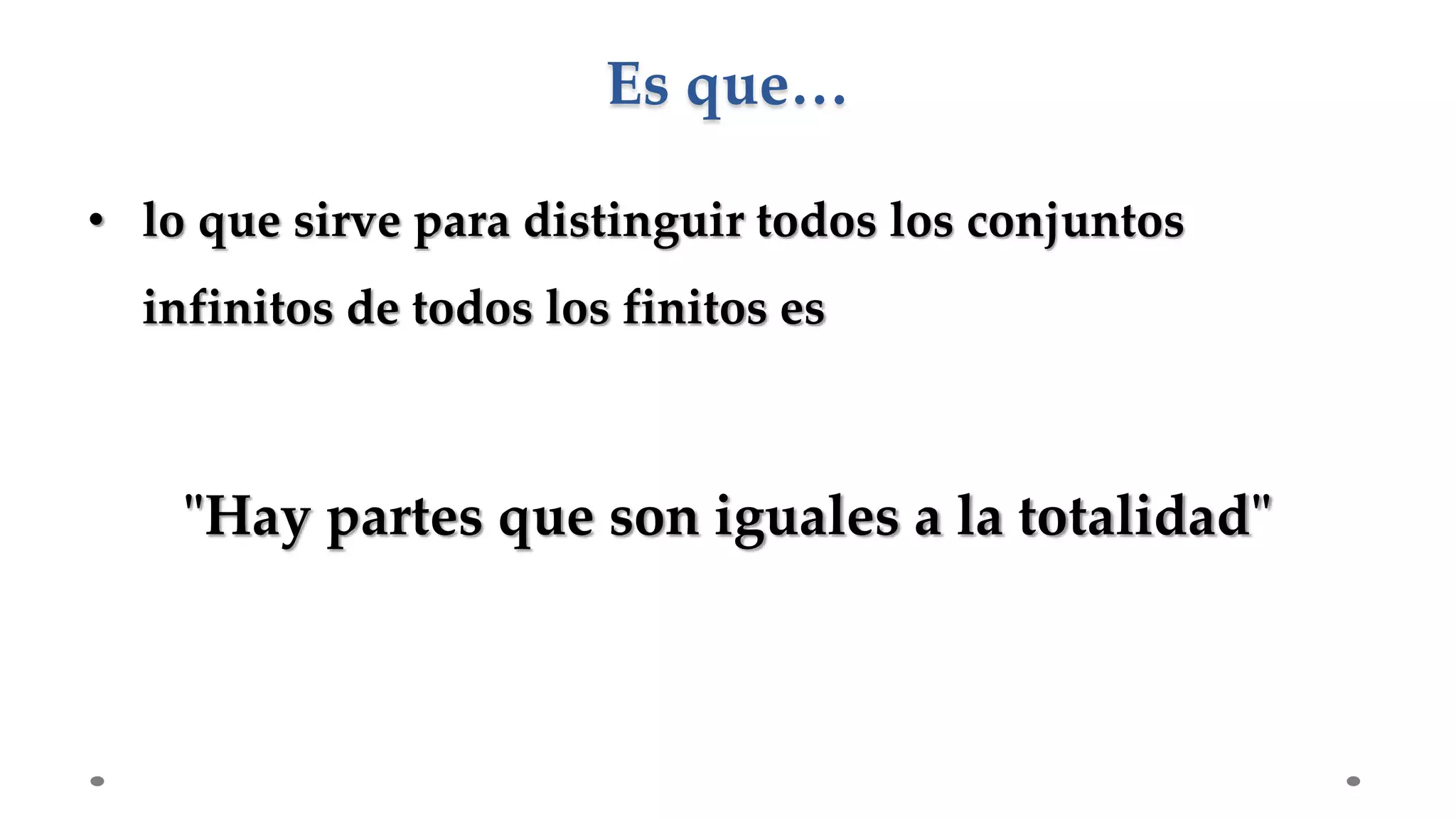• lo que sirve para distinguir todos los conjuntos
infinitos de todos los finitos es
"Hay partes que son iguales a la totalidad"
Es que…
 
