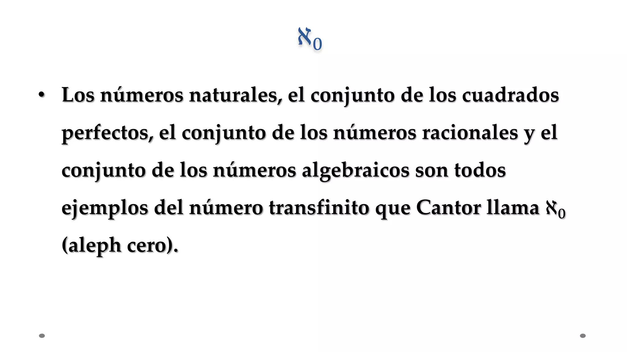 • Los números naturales, el conjunto de los cuadrados
perfectos, el conjunto de los números racionales y el
conjunto de los números algebraicos son todos
ejemplos del número transfinito que Cantor llama ℵ0
(aleph cero).
ℵ0
 