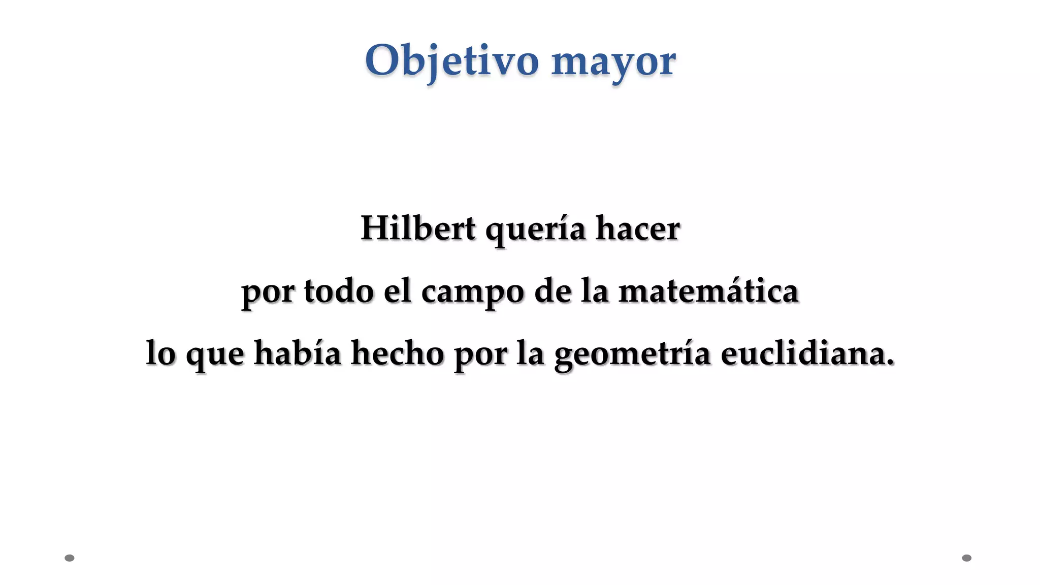 Hilbert quería hacer
por todo el campo de la matemática
lo que había hecho por la geometría euclidiana.
Objetivo mayor
 