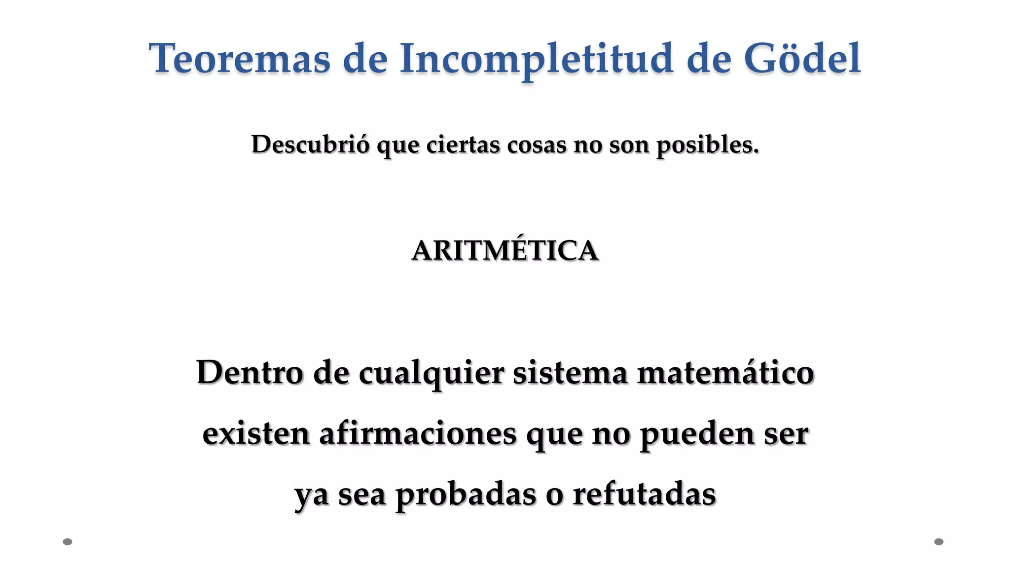 Descubrió que ciertas cosas no son posibles.
ARITMÉTICA
Dentro de cualquier sistema matemático
existen afirmaciones que no pueden ser
ya sea probadas o refutadas
Teoremas de Incompletitud de Gödel
 