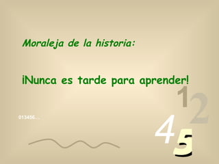 013456… 1 2 4 5 Moraleja de la historia: ¡Nunca es tarde para aprender! 