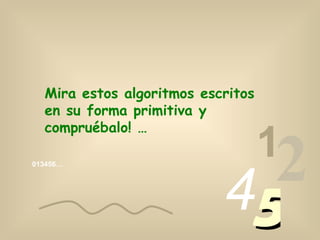 013456… 1 2 4 5 Mira estos algoritmos escritos en su forma primitiva y compruébalo! … 