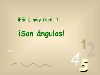 ¡Fácil, muy fácil …!


          ¡Son ángulos!
                                  1
013456…




                                 45
                                   2
 