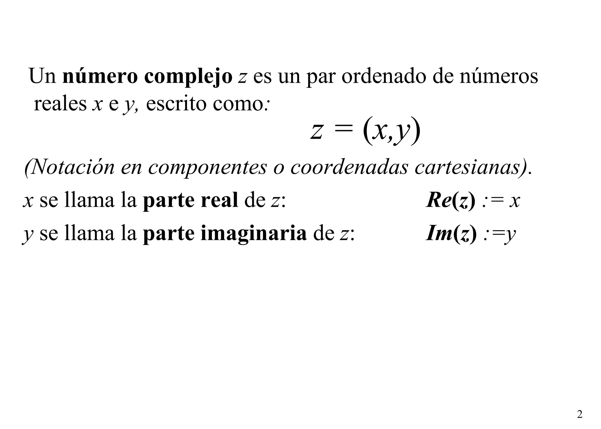 Un  número complejo   z  es un par ordenado de números reales  x  e  y,  escrito como : z =  ( x,y ) (Notación en componentes o coordenadas cartesianas).   x  se llama la  parte real  de  z :  Re ( z )   := x y  se llama la  parte imaginaria  de  z :  Im ( z )  :=y 