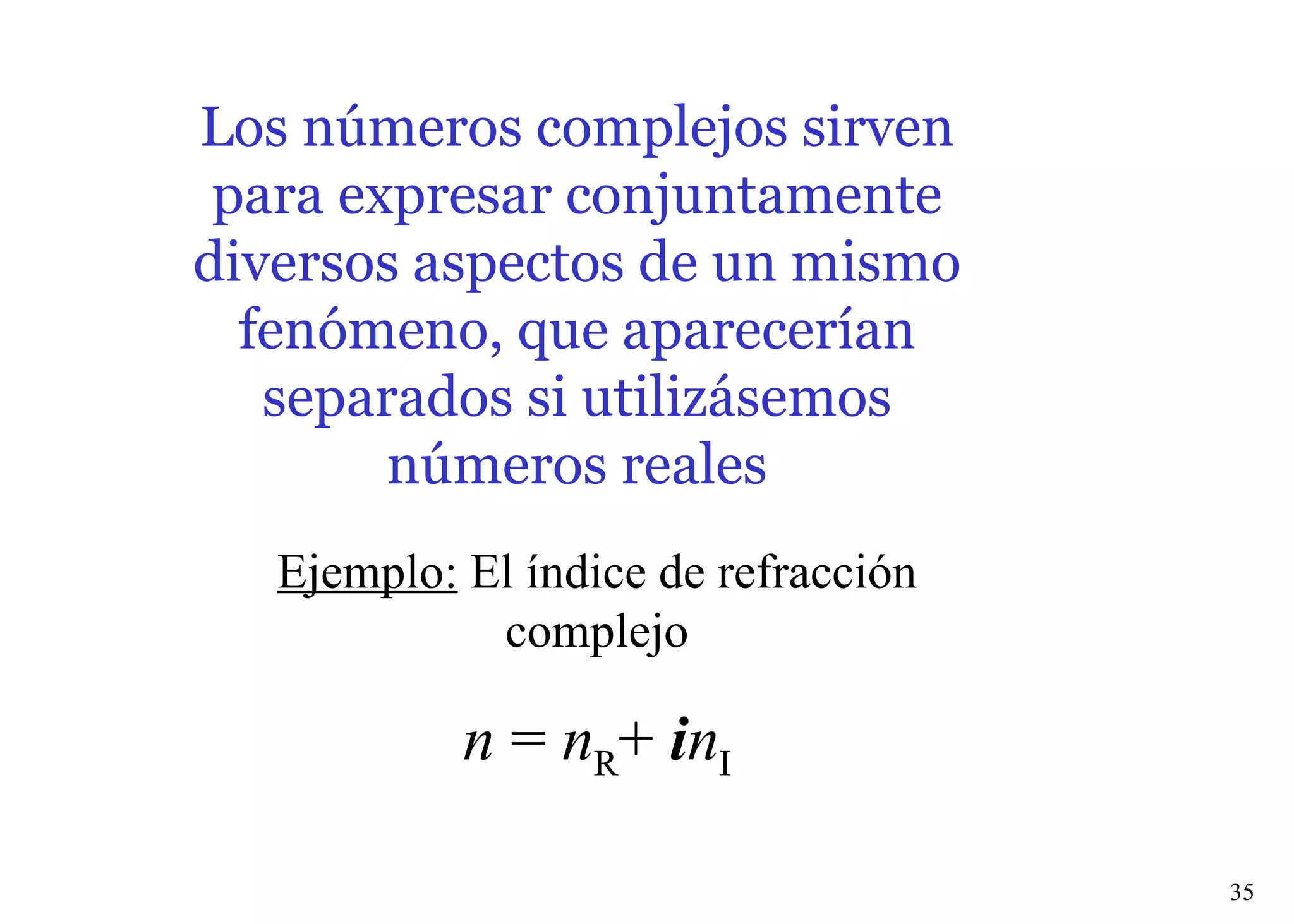 Los números complejos sirven para expresar conjuntamente diversos aspectos de un mismo fenómeno, que aparecerían separados si utilizásemos números reales Ejemplo:  El índice de refracción complejo n  =  n R +  i n I 