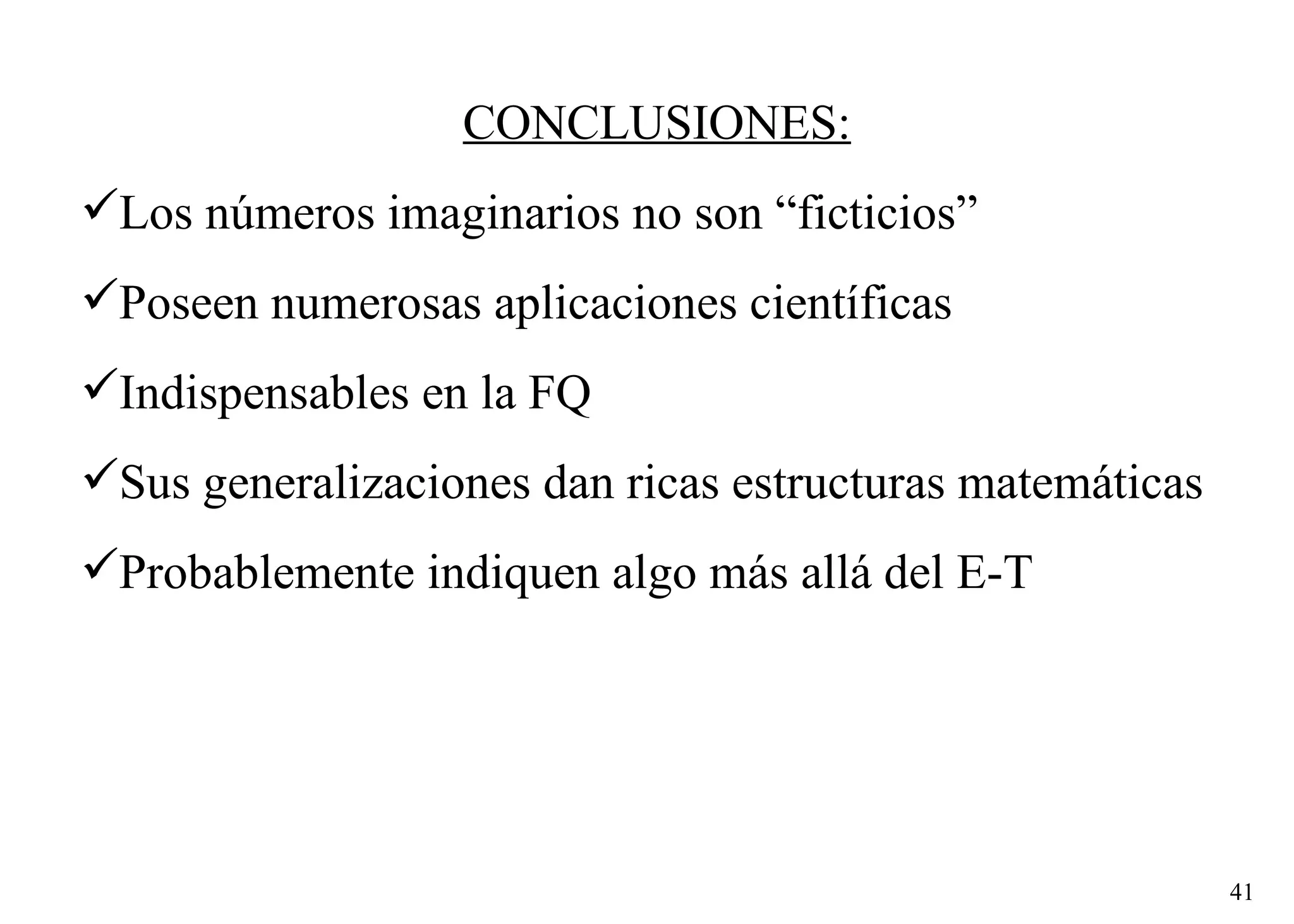 CONCLUSIONES: Los números imaginarios no son “ficticios” Poseen numerosas aplicaciones científicas Indispensables en la FQ Sus generalizaciones dan ricas estructuras matemáticas Probablemente indiquen algo más allá del E-T 