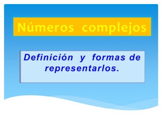 Números complejos
Definición y formas de
representarlos.
 