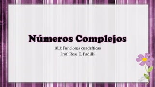 Números Complejos
10.3: Funciones cuadráticas
Prof. Rosa E. Padilla
 