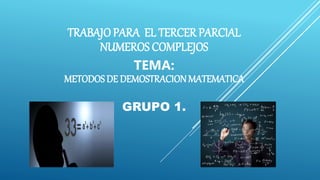 TRABAJO PARA EL TERCER PARCIAL
NUMEROS COMPLEJOS
TEMA:
METODOS DE DEMOSTRACIONMATEMATICA
GRUPO 1.
 