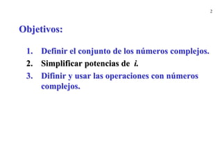 2
Objetivos:
1. Definir el conjunto de los números complejos.
2. Simplificar potencias de i.
3. Difinir y usar las operaciones con números
complejos.
 