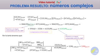 Vídeo tutorial FdeT
PROBLEMA RESUELTO: números complejos
122,36 |33,24º −67,62 |68,3º
−67,62 |68,3º 25 |358,09º
= 122,36|33,24º 25|358,09º − 67,62|68,3º 67,62|68,3º =
= 3060,95|391,33º − 4572,4644|136,6º = 3060,95|31,33º − 4572,4644|136,6º =
= 5936,8 − 1550𝑖 = 6135,89|−14,63º = 6135,89|345,36º
Por lo tanto tenemos que:
80 |0º+67,62 |68,3º 380|120º
−67,62 |68,3º 380|0º
( 80 |0º+67,62 |68,3º) −67,62 |68,3º
−67,62 |68,3º (67,62 |68,3º + 63,66 |−90º)
=
25636,3|58,34º
6135,89|345,36º
= 3,99|−290,23º = 3,99|69,77º
Pasamos a un ángulo
comprendido entre 0º y 360º
Lo expresamos en forma polar
Pasamos a un ángulo
comprendido entre 0º y 360º
 