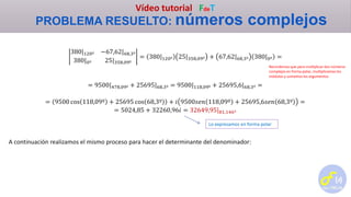 Vídeo tutorial FdeT
PROBLEMA RESUELTO: números complejos
380|120º −67,62|68,3º
380|0º 25|358,09º
= 380|120º 25|358,09º + 67,62|68,3º 380|0º =
= 9500|478,09º + 25695|68,3º = 9500|118,09º + 25695,6|68,3º =
= 9500 cos 118,09º + 25695 cos 68,3º + 𝑖 9500𝑠𝑒𝑛 118,09º + 25695,6𝑠𝑒𝑛 68,3º =
= 5024,85 + 32260,96𝑖 = 32649,95|81,146º
A continuación realizamos el mismo proceso para hacer el determinante del denominador:
Recordemos que para multiplicar dos números
complejos en forma polar, multiplicamos los
módulos y sumamos los argumentos
Lo expresamos en forma polar
 