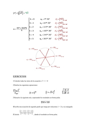 EJERCICIOS
1 Calcular todas las raíces de la ecuación: x6
+ 1 = 0
2 Realiza las siguientes operaciones:
3 Resuelve la siguiente raíz, expresando los resultados en forma polar.
4Escribe una ecuación de segundo grado que tenga por soluciones 1 + 2i y su conjugado.
5Calcula , dando el resultado en forma polar.
 