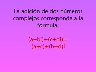 La adición de dos números complejos corresponde a la formula: (a+bi)+(c+di)= (a+c)+(b+d)i 