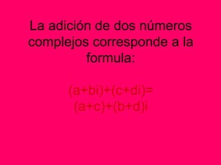 La adición de dos números complejos corresponde a la formula: (a+bi)+(c+di)= (a+c)+(b+d)i 