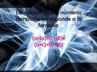 La adición de dos números complejos corresponde a la formula: (a+bi)+(c+di)= (a+c)+(b+d)i 