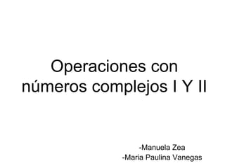 Operaciones con números complejos I Y II -Manuela Zea -Maria Paulina Vanegas 