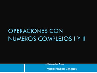 OPERACIONES CON NÚMEROS COMPLEJOS I Y II -Manuela Zea -Maria Paulina Vanegas 