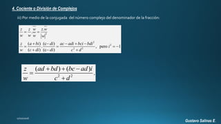 Gustavo Salinas E.
4. Cociente o División de Complejos
iii) Por medio de la conjugada del número complejo del denominador de la fracción:
2
2
2
2 2
.
.
( ) (c )
. , pero 1
( ) (c )
z z w z w
w w w w
z a bi di ac adi bci bdi
i
w c di di c d
 
    
   
  
2 2
( ) ( )
.
z ad bd bc ad i
w c d
  


 