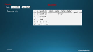Gustavo Salinas E.
4 3z i  3 2w i 
Ejemplo:
Dado y
SOLUCIÓN
Determinar z/w.
2
2
2 2
(4 3 ) (3 2 ) (4)(3) (4)(2) (3)(3) (3)(2)
. , pero 1
(3 2 ) (3 2 ) 3 2
12 8 9 6
9 4
18 1 18 1
13 13 13
z i i i i i
i
w i i
z i i
w
z i
i
w
    
   
  
  



  
 