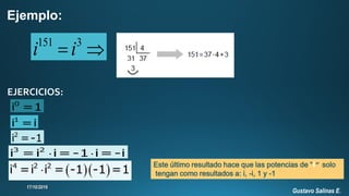Ejemplo:
151 3
i i 
EJERCICIOS:
2
i =-1
 3 2
i =i i=-1 i=-i
  4 2 2
i =i i = -1 -1 =1
0
i =1
1
i =i
Este último resultado hace que las potencias de “i” solo
tengan como resultados a: i, -i, 1 y -1
Gustavo Salinas E.
 