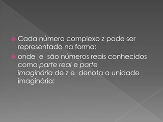 Cada número complexo z pode ser representado na forma:onde  e  são números reais conhecidos como parte real e parte imaginária de z e  denota a unidade imaginária: