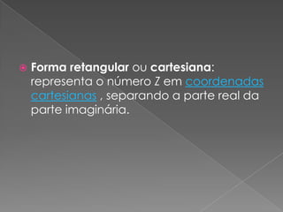 Forma retangular ou cartesiana: representa o número Z em coordenadas cartesianas , separando a parte real da parte imaginária.