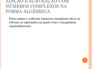 ADIÇÃO E SUBTRAÇÃO COM NÚMEROS COMPLEXOS NA FORMA ALGÉBRICA Para somar e subtrair números complexos deve-se efetuar as operações na parte real e imaginária separadamente. 