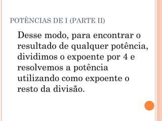 POTÊNCIAS DE I (PARTE II) Desse modo, para encontrar o resultado de qualquer potência, dividimos o expoente por 4 e resolvemos a potência utilizando como expoente o resto da divisão. 