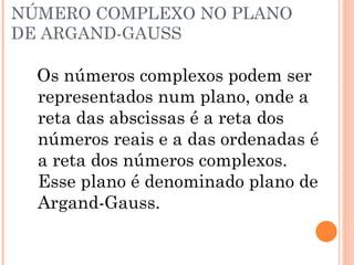 NÚMERO COMPLEXO NO PLANO DE ARGAND-GAUSS Os números complexos podem ser representados num plano, onde a reta das abscissas é a reta dos números reais e a das ordenadas é a reta dos números complexos. Esse plano é denominado plano de Argand-Gauss. 